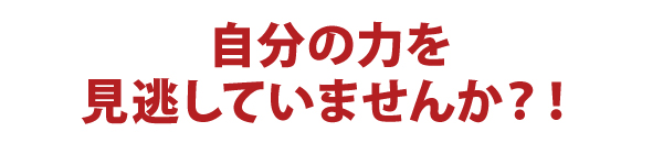 自分の力を見逃していませんか?! 自分の力を見逃していませんか?!